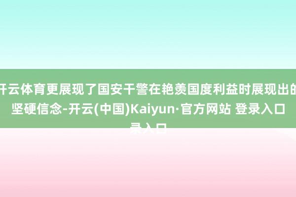 开云体育更展现了国安干警在艳羡国度利益时展现出的坚硬信念-开云(中国)Kaiyun·官方网站 登录入口