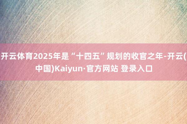 开云体育2025年是“十四五”规划的收官之年-开云(中国)Kaiyun·官方网站 登录入口
