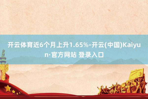 开云体育近6个月上升1.65%-开云(中国)Kaiyun·官方网站 登录入口