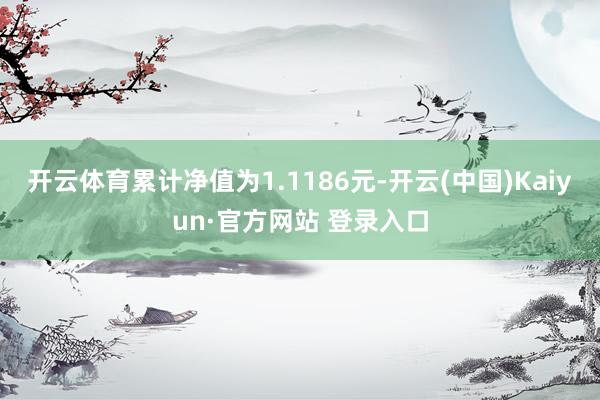 开云体育累计净值为1.1186元-开云(中国)Kaiyun·官方网站 登录入口