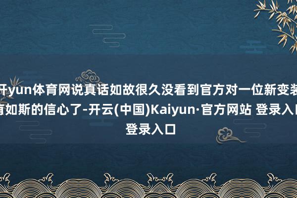 开yun体育网说真话如故很久没看到官方对一位新变装有如斯的信心了-开云(中国)Kaiyun·官方网站 登录入口