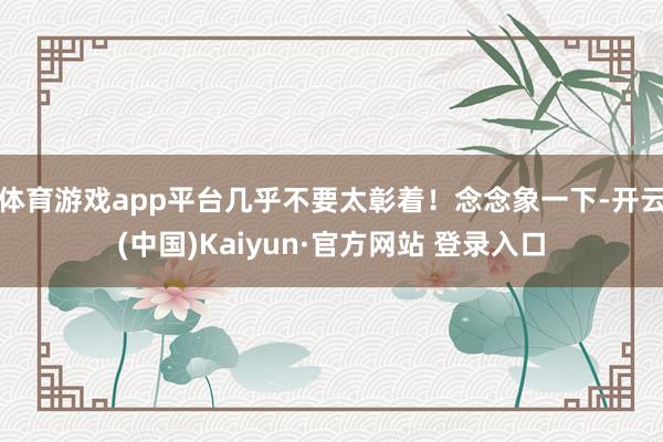 体育游戏app平台几乎不要太彰着！念念象一下-开云(中国)Kaiyun·官方网站 登录入口