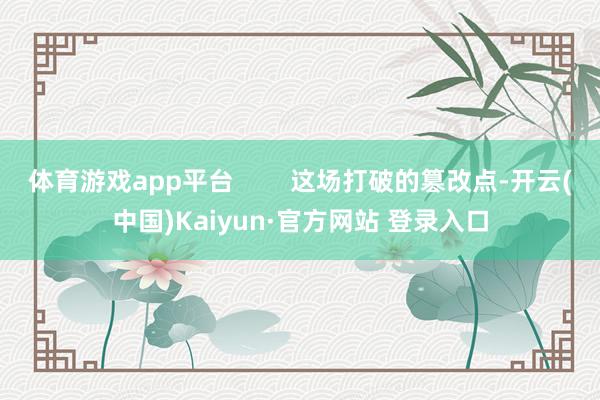 体育游戏app平台        这场打破的篡改点-开云(中国)Kaiyun·官方网站 登录入口