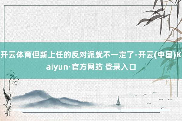 开云体育但新上任的反对派就不一定了-开云(中国)Kaiyun·官方网站 登录入口