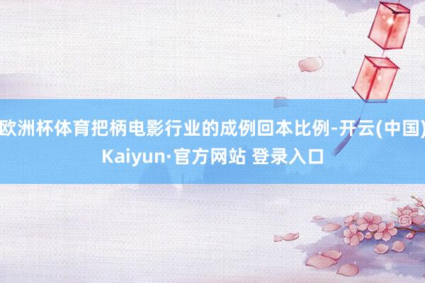 欧洲杯体育把柄电影行业的成例回本比例-开云(中国)Kaiyun·官方网站 登录入口