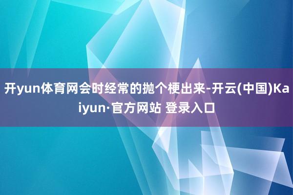 开yun体育网会时经常的抛个梗出来-开云(中国)Kaiyun·官方网站 登录入口