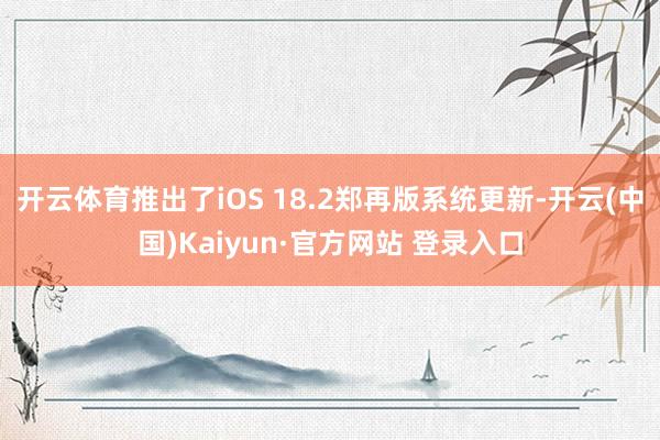 开云体育推出了iOS 18.2郑再版系统更新-开云(中国)Kaiyun·官方网站 登录入口