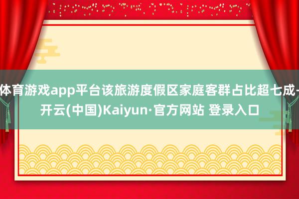 体育游戏app平台该旅游度假区家庭客群占比超七成-开云(中国)Kaiyun·官方网站 登录入口