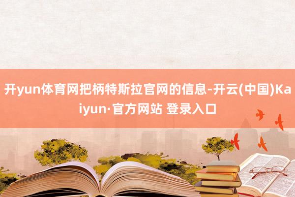 开yun体育网把柄特斯拉官网的信息-开云(中国)Kaiyun·官方网站 登录入口