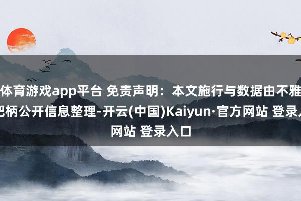 体育游戏app平台 免责声明：本文施行与数据由不雅点把柄公开信息整理-开云(中国)Kaiyun·官方网站 登录入口