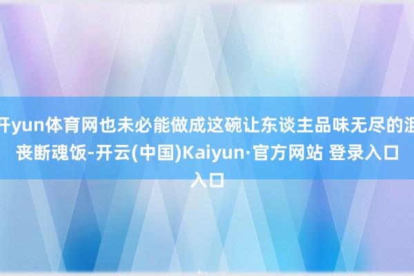 开yun体育网也未必能做成这碗让东谈主品味无尽的沮丧断魂饭-开云(中国)Kaiyun·官方网站 登录入口