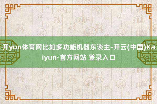 开yun体育网比如多功能机器东谈主-开云(中国)Kaiyun·官方网站 登录入口