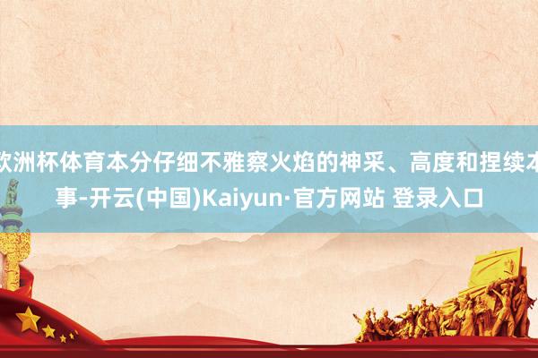 欧洲杯体育本分仔细不雅察火焰的神采、高度和捏续本事-开云(中国)Kaiyun·官方网站 登录入口