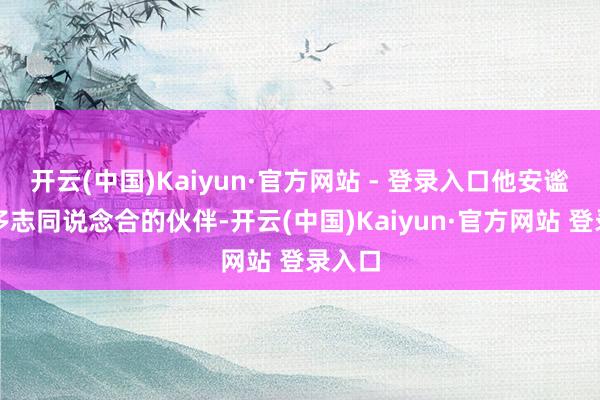 开云(中国)Kaiyun·官方网站 - 登录入口他安谧了很多志同说念合的伙伴-开云(中国)Kaiyun·官方网站 登录入口
