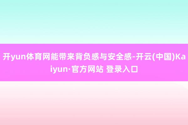 开yun体育网能带来背负感与安全感-开云(中国)Kaiyun·官方网站 登录入口