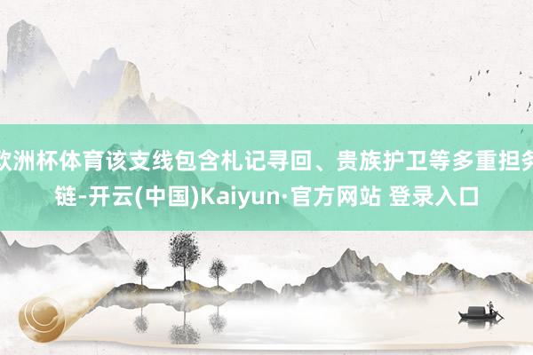 欧洲杯体育该支线包含札记寻回、贵族护卫等多重担务链-开云(中国)Kaiyun·官方网站 登录入口