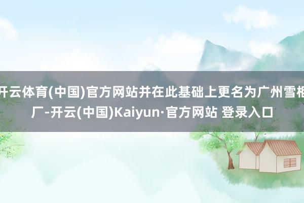 开云体育(中国)官方网站并在此基础上更名为广州雪柜厂-开云(中国)Kaiyun·官方网站 登录入口