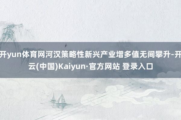 开yun体育网河汉策略性新兴产业增多值无间攀升-开云(中国)Kaiyun·官方网站 登录入口