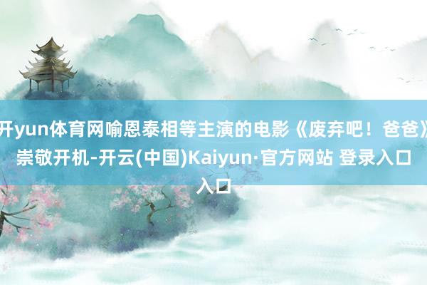 开yun体育网喻恩泰相等主演的电影《废弃吧！爸爸》崇敬开机-开云(中国)Kaiyun·官方网站 登录入口
