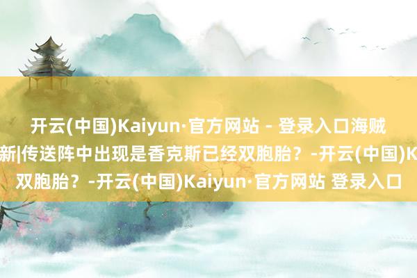 开云(中国)Kaiyun·官方网站 - 登录入口海贼王1134话第一次谍报更新|传送阵中出现是香克斯已经双胞胎？-开云(中国)Kaiyun·官方网站 登录入口