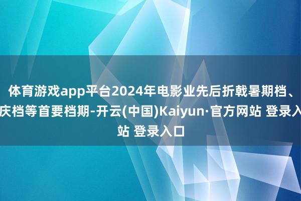 体育游戏app平台2024年电影业先后折戟暑期档、国庆档等首要档期-开云(中国)Kaiyun·官方网站 登录入口