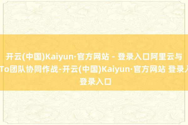 开云(中国)Kaiyun·官方网站 - 登录入口阿里云与GoTo团队协同作战-开云(中国)Kaiyun·官方网站 登录入口
