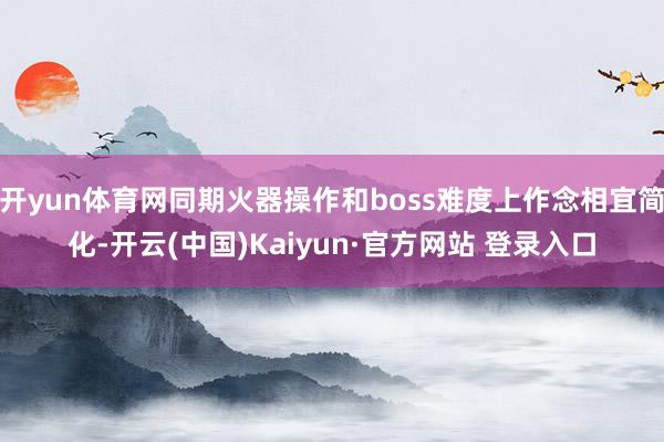 开yun体育网同期火器操作和boss难度上作念相宜简化-开云(中国)Kaiyun·官方网站 登录入口