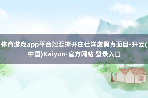 体育游戏app平台她要撕开庄仕洋虚假真面目-开云(中国)Kaiyun·官方网站 登录入口