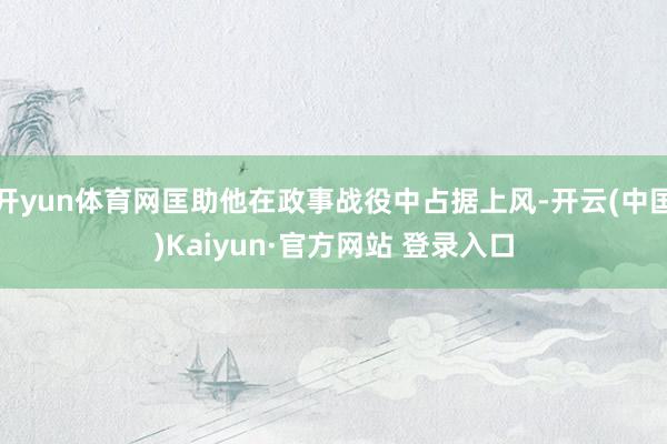 开yun体育网匡助他在政事战役中占据上风-开云(中国)Kaiyun·官方网站 登录入口