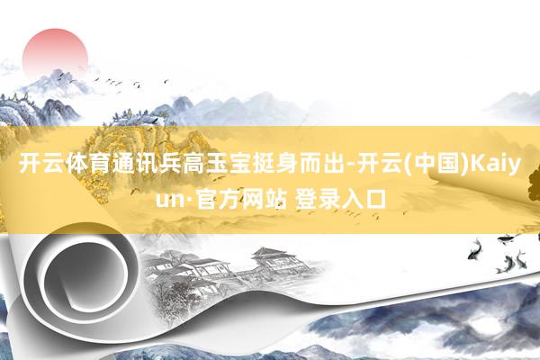 开云体育通讯兵高玉宝挺身而出-开云(中国)Kaiyun·官方网站 登录入口