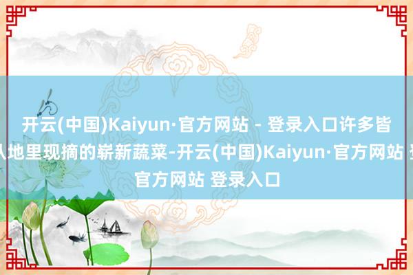 开云(中国)Kaiyun·官方网站 - 登录入口许多皆是朝晨从地里现摘的崭新蔬菜-开云(中国)Kaiyun·官方网站 登录入口