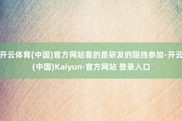 开云体育(中国)官方网站靠的是研发的阻挡参加-开云(中国)Kaiyun·官方网站 登录入口