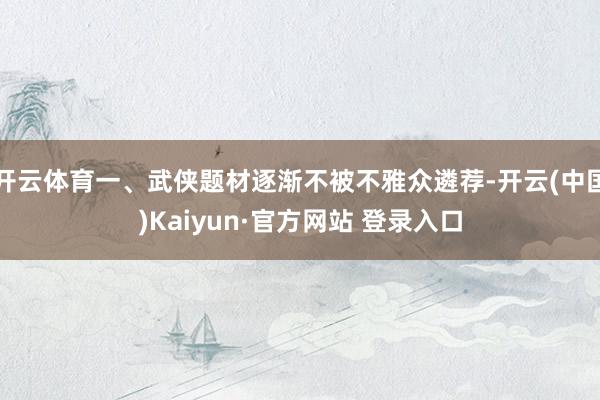 开云体育一、武侠题材逐渐不被不雅众遴荐-开云(中国)Kaiyun·官方网站 登录入口