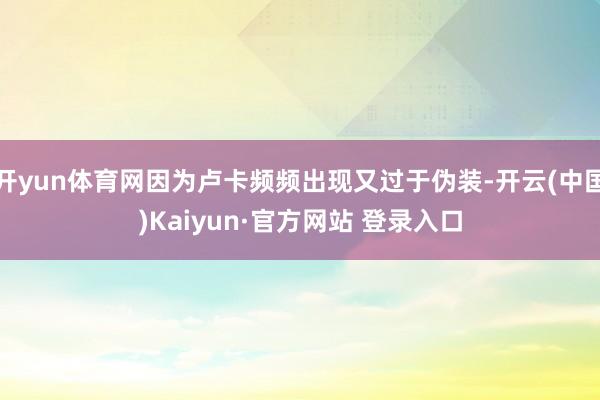 开yun体育网因为卢卡频频出现又过于伪装-开云(中国)Kaiyun·官方网站 登录入口