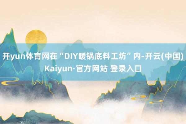 开yun体育网在“DIY暖锅底料工坊”内-开云(中国)Kaiyun·官方网站 登录入口