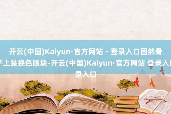 开云(中国)Kaiyun·官方网站 - 登录入口固然骨子上是换色版块-开云(中国)Kaiyun·官方网站 登录入口