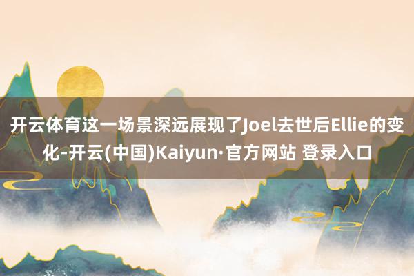 开云体育这一场景深远展现了Joel去世后Ellie的变化-开云(中国)Kaiyun·官方网站 登录入口