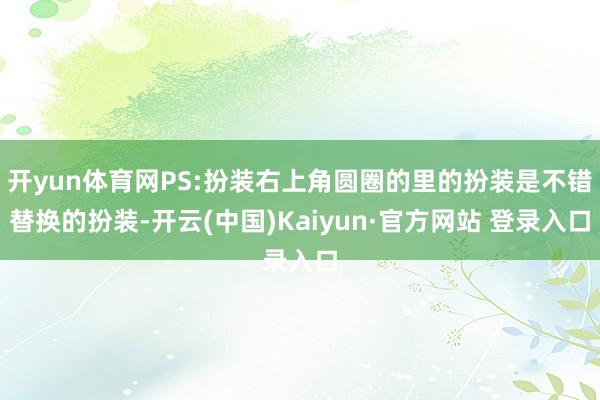 开yun体育网PS:扮装右上角圆圈的里的扮装是不错替换的扮装-开云(中国)Kaiyun·官方网站 登录入口