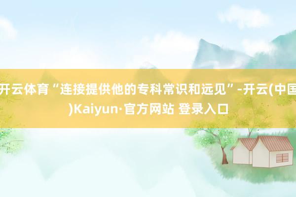 开云体育“连接提供他的专科常识和远见”-开云(中国)Kaiyun·官方网站 登录入口