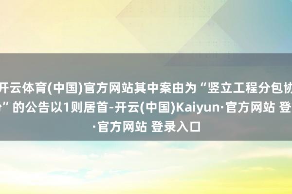 开云体育(中国)官方网站其中案由为“竖立工程分包协议纠纷”的公告以1则居首-开云(中国)Kaiyun·官方网站 登录入口