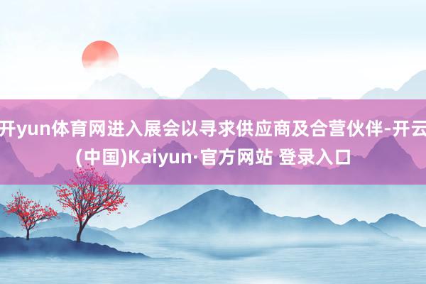 开yun体育网进入展会以寻求供应商及合营伙伴-开云(中国)Kaiyun·官方网站 登录入口