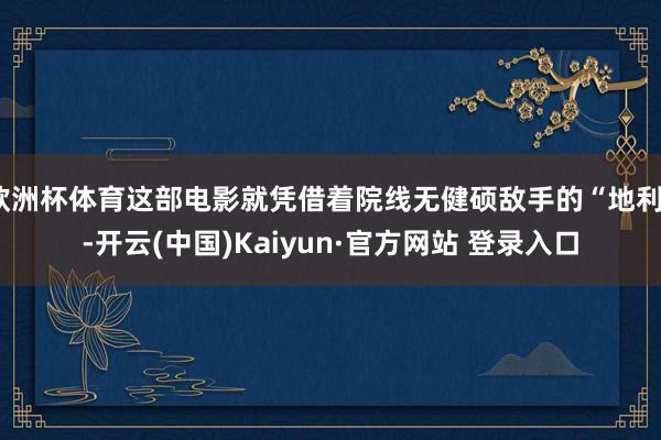 欧洲杯体育这部电影就凭借着院线无健硕敌手的“地利”-开云(中国)Kaiyun·官方网站 登录入口