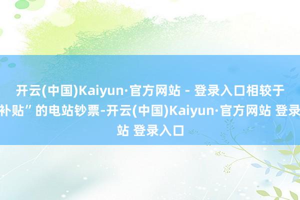 开云(中国)Kaiyun·官方网站 - 登录入口相较于“带补贴”的电站钞票-开云(中国)Kaiyun·官方网站 登录入口