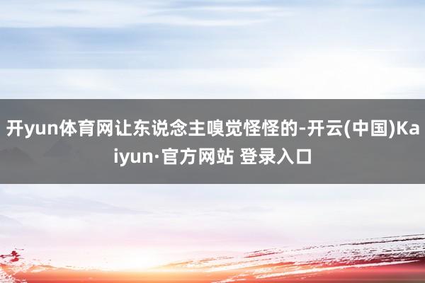 开yun体育网让东说念主嗅觉怪怪的-开云(中国)Kaiyun·官方网站 登录入口