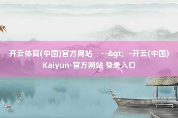 开云体育(中国)官方网站    -->  -开云(中国)Kaiyun·官方网站 登录入口