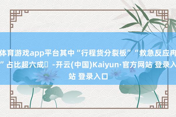 体育游戏app平台其中“行程货分裂板”“救急反应冉冉”占比超六成‌-开云(中国)Kaiyun·官方网站 登录入口