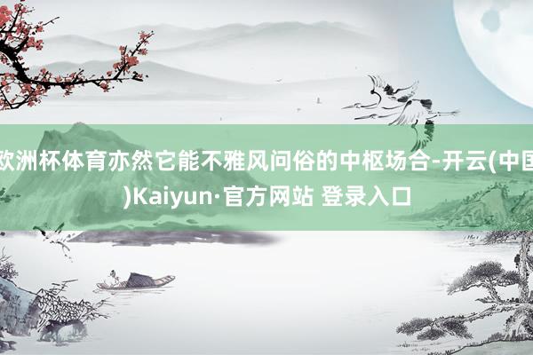 欧洲杯体育亦然它能不雅风问俗的中枢场合-开云(中国)Kaiyun·官方网站 登录入口