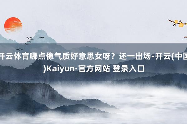 开云体育哪点像气质好意思女呀？还一出场-开云(中国)Kaiyun·官方网站 登录入口
