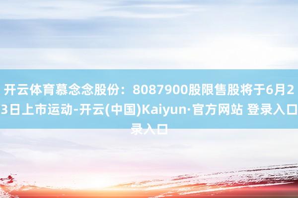 开云体育慕念念股份：8087900股限售股将于6月23日上市运动-开云(中国)Kaiyun·官方网站 登录入口