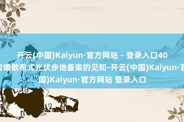 开云(中国)Kaiyun·官方网站 - 登录入口40余步公成立布了暂缓散布式光伏步地备案的见知-开云(中国)Kaiyun·官方网站 登录入口